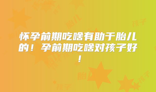 怀孕前期吃啥有助于胎儿的！孕前期吃啥对孩子好！