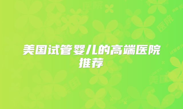 美国试管婴儿的高端医院推荐