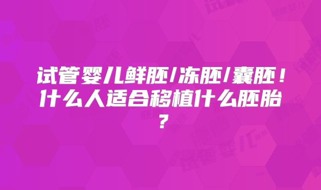 试管婴儿鲜胚/冻胚/囊胚!什么人适合移植什么胚胎?