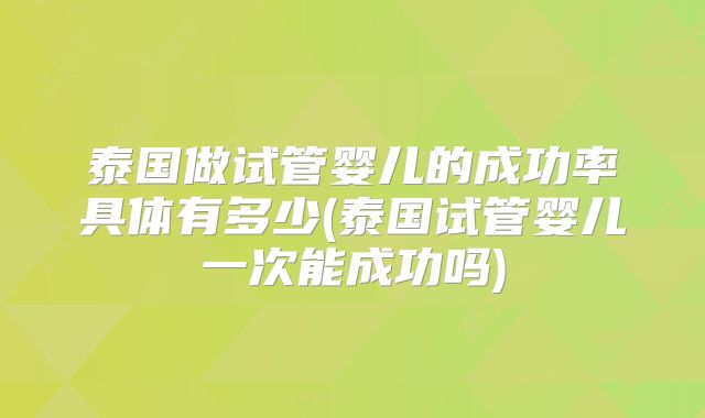 泰国做试管婴儿的成功率具体有多少(泰国试管婴儿一次能成功吗)