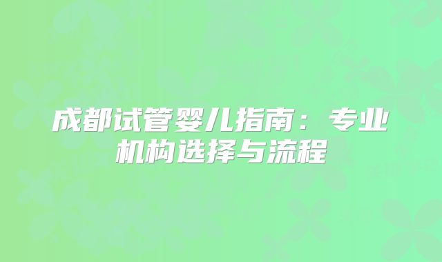 成都试管婴儿指南:专业机构选择与流程