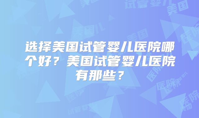 选择美国试管婴儿医院哪个好？美国试管婴儿医院有那些？