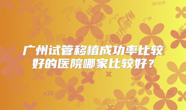 广州试管移植成功率比较好的医院哪家比较好？