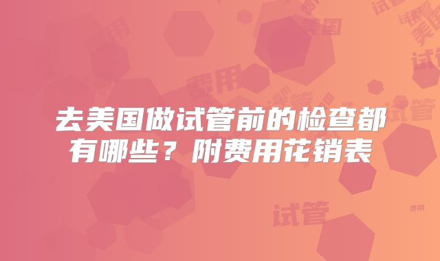 去美国做试管前的检查都有哪些？附费用花销表