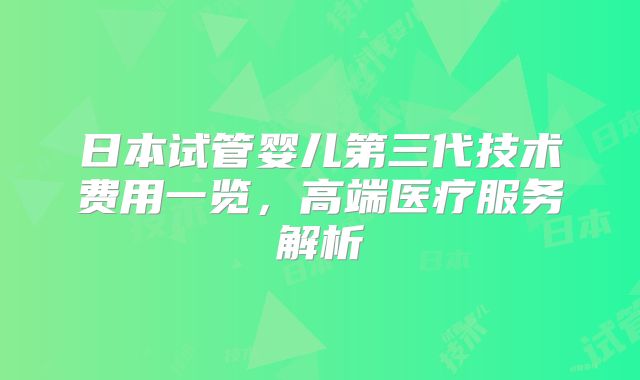 日本试管婴儿第三代技术费用一览,高端医疗服务解析