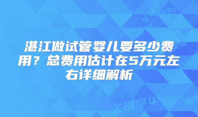 湛江做试管婴儿要多少费用?总费用估计在5万元左右详细解析