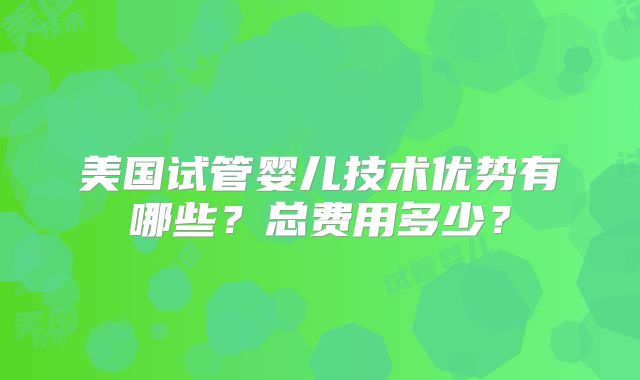 美国试管婴儿技术优势有哪些？总费用多少？