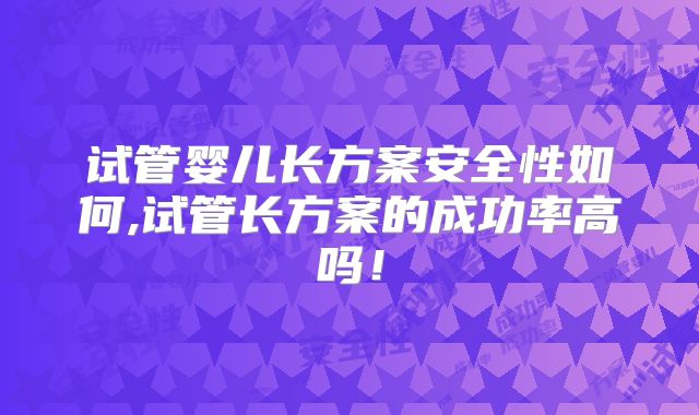 试管婴儿长方案安全性如何,试管长方案的成功率高吗！