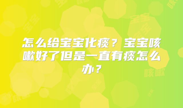 怎么给宝宝化痰？宝宝咳嗽好了但是一直有痰怎么办？
