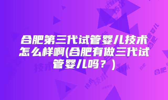 合肥第三代试管婴儿技术怎么样啊(合肥有做三代试管婴儿吗?)