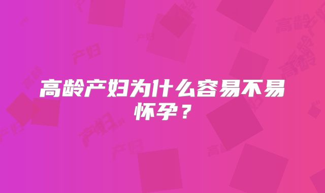 高龄产妇为什么容易不易怀孕？