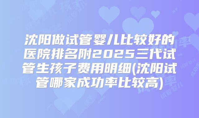 沈阳做试管婴儿比较好的医院排名附2025三代试管生孩子费用明细(沈阳试管哪家成功率比较高)