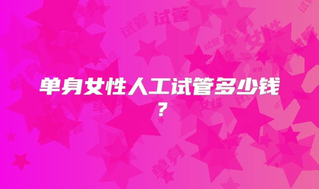 单身女性人工试管多少钱？