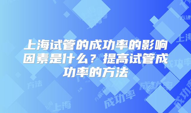 上海试管的成功率的影响因素是什么？提高试管成功率的方法
