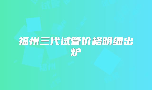福州三代试管价格明细出炉