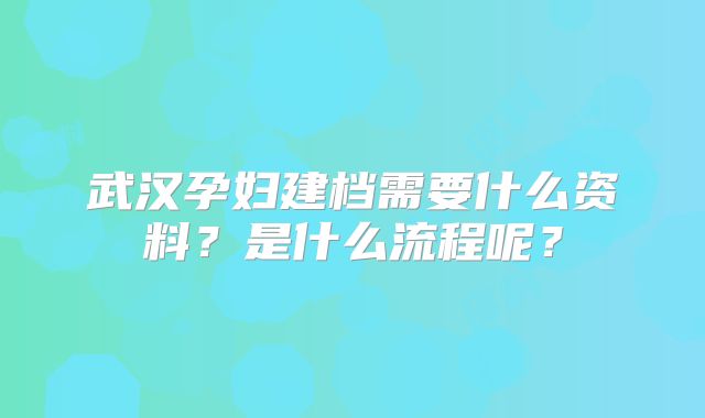 武汉孕妇建档需要什么资料？是什么流程呢？