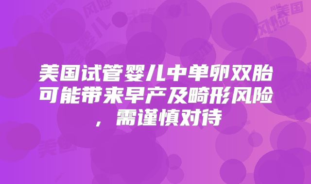 美国试管婴儿中单卵双胎可能带来早产及畸形风险，需谨慎对待