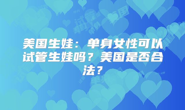 美国生娃：单身女性可以试管生娃吗？美国是否合法？