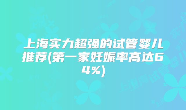 上海实力超强的试管婴儿推荐(第一家妊娠率高达64%)