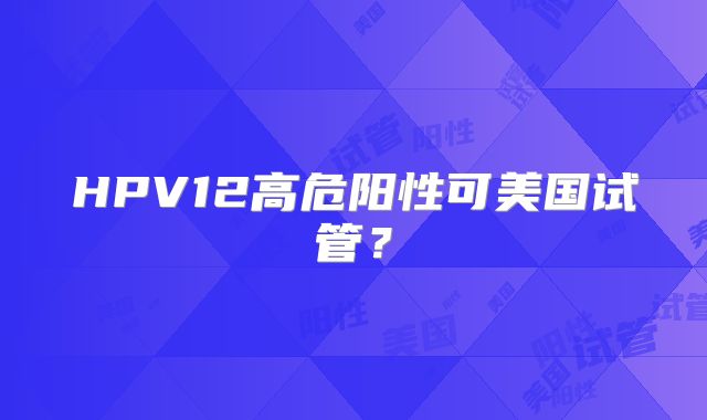HPV12高危阳性可美国试管?