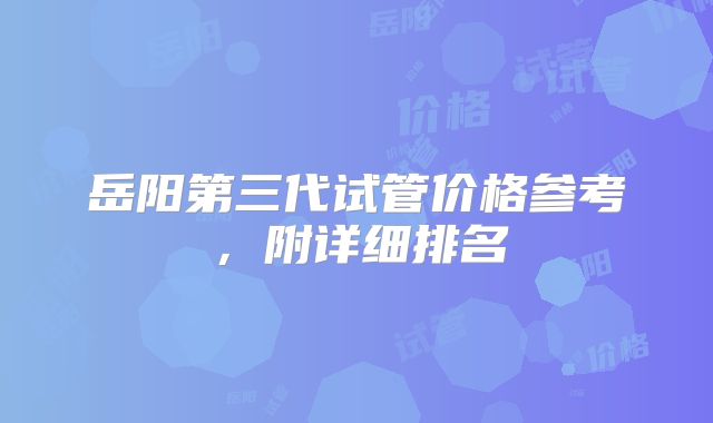 岳阳第三代试管价格参考，附详细排名