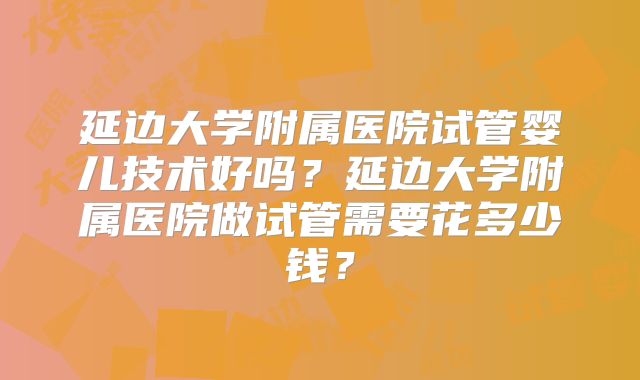 延边大学附属医院试管婴儿技术好吗？延边大学附属医院做试管需要花多少钱？