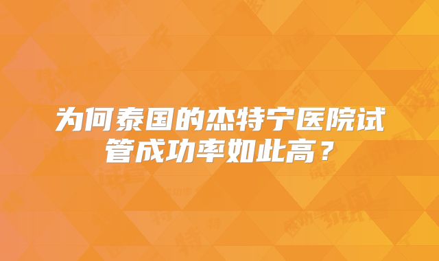 为何泰国的杰特宁医院试管成功率如此高？