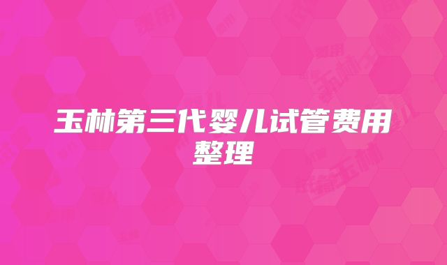玉林第三代婴儿试管费用整理