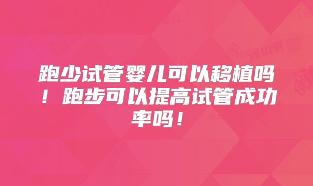 跑少试管婴儿可以移植吗！跑步可以提高试管成功率吗！