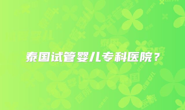 泰国试管婴儿专科医院？