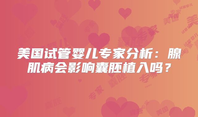 美国试管婴儿专家分析：腺肌病会影响囊胚植入吗？