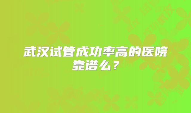 武汉试管成功率高的医院靠谱么？