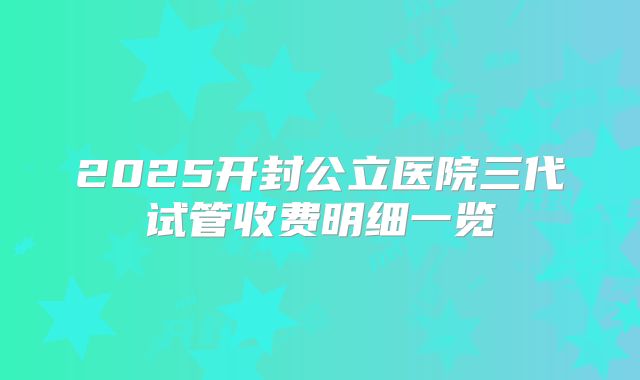 2025开封公立医院三代试管收费明细一览