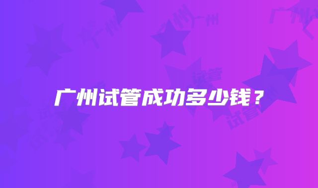 广州试管成功多少钱?