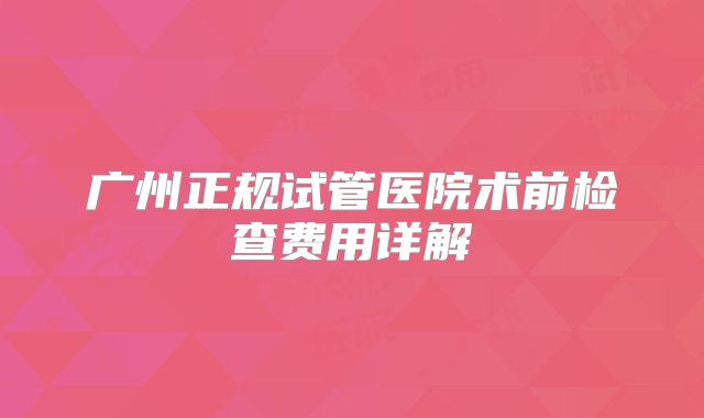 广州正规试管医院术前检查费用详解