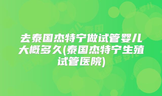 去泰国杰特宁做试管婴儿大概多久(泰国杰特宁生殖试管医院)