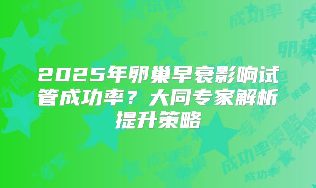 2025年卵巢早衰影响试管成功率？大同专家解析提升策略