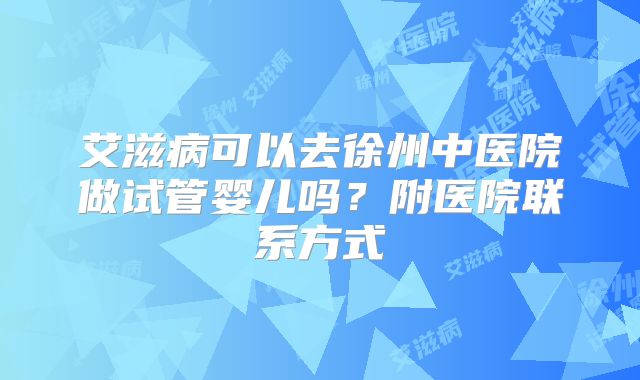 艾滋病可以去徐州中医院做试管婴儿吗？附医院联系方式