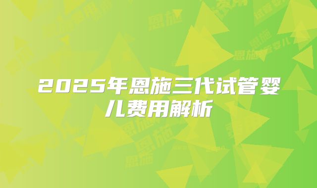2025年恩施三代试管婴儿费用解析