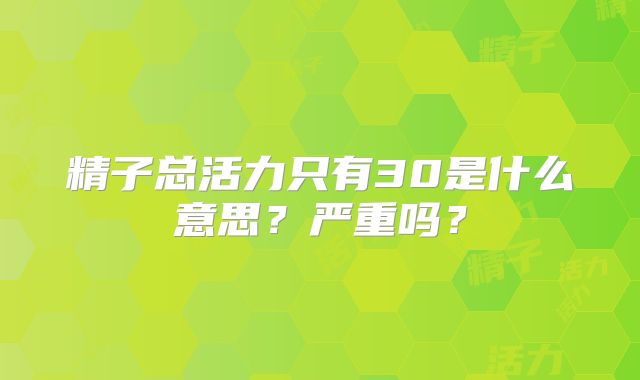 精子总活力只有30是什么意思？严重吗？