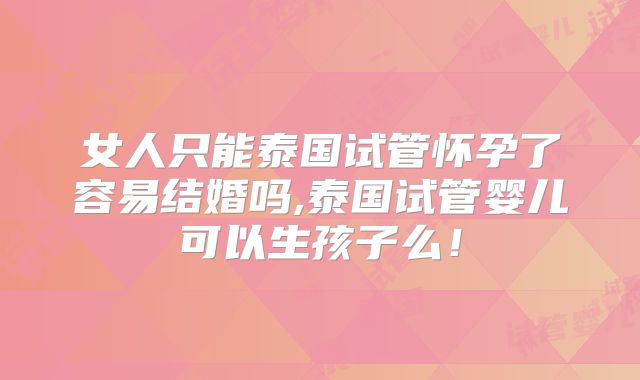 女人只能泰国试管怀孕了容易结婚吗,泰国试管婴儿可以生孩子么！