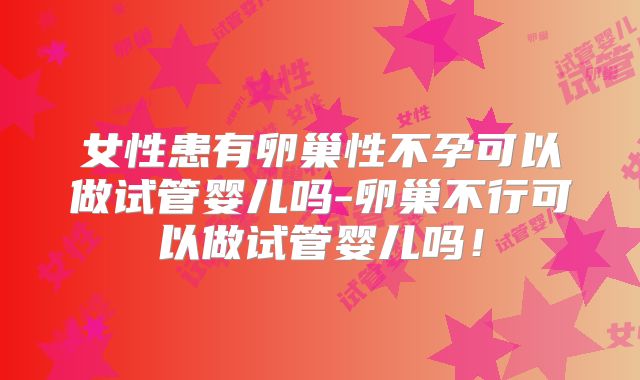 女性患有卵巢性不孕可以做试管婴儿吗-卵巢不行可以做试管婴儿吗！