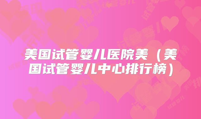 美国试管婴儿医院美（美国试管婴儿中心排行榜）