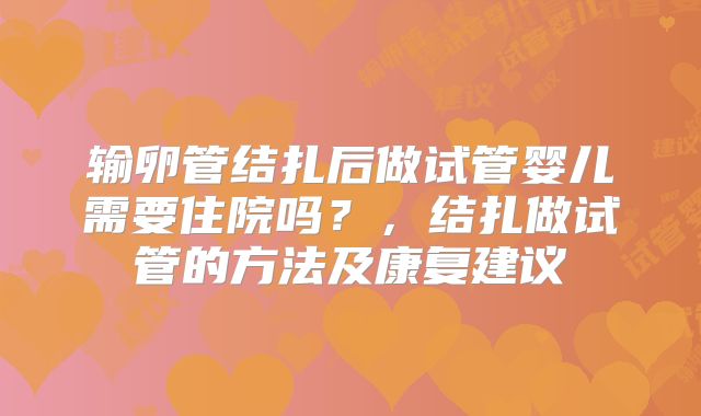 输卵管结扎后做试管婴儿需要住院吗?,结扎做试管的方法及康复建议