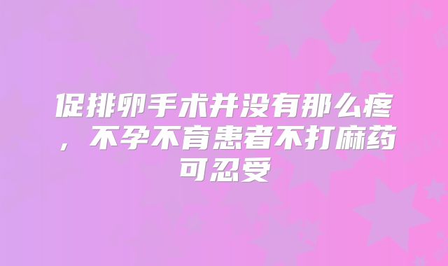促排卵手术并没有那么疼，不孕不育患者不打麻药可忍受