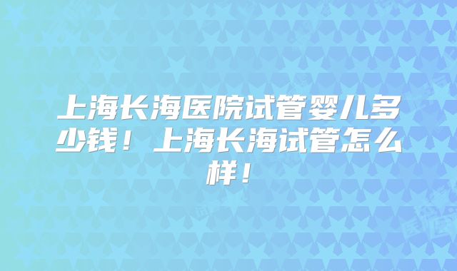 上海长海医院试管婴儿多少钱！上海长海试管怎么样！