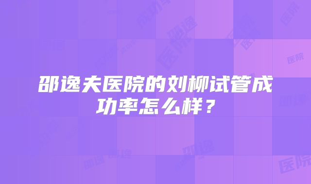 邵逸夫医院的刘柳试管成功率怎么样？
