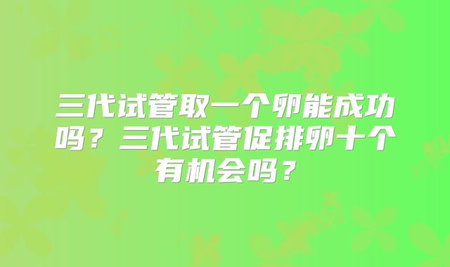 三代试管取一个卵能成功吗?三代试管促排卵十个有机会吗?