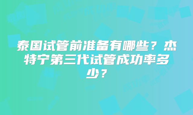 泰国试管前准备有哪些？杰特宁第三代试管成功率多少？