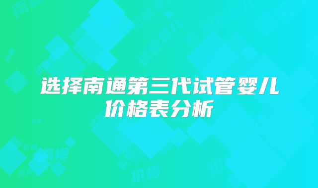 选择南通第三代试管婴儿价格表分析